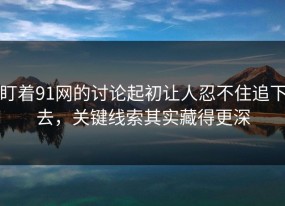 盯着91网的讨论起初让人忍不住追下去，关键线索其实藏得更深