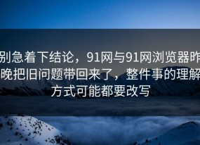 别急着下结论，91网与91网浏览器昨晚把旧问题带回来了，整件事的理解方式可能都要改写