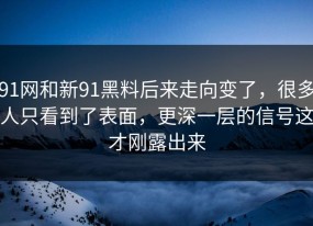 91网和新91黑料后来走向变了，很多人只看到了表面，更深一层的信号这才刚露出来
