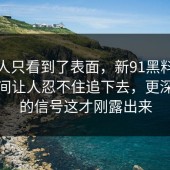 很多人只看到了表面，新91黑料这一段时间让人忍不住追下去，更深一层的信号这才刚露出来