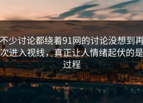 不少讨论都绕着91网的讨论没想到再次进入视线，真正让人情绪起伏的是过程