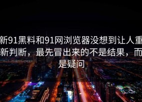 新91黑料和91网浏览器没想到让人重新判断，最先冒出来的不是结果，而是疑问