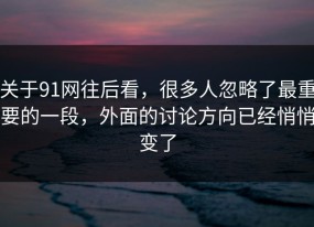 关于91网往后看，很多人忽略了最重要的一段，外面的讨论方向已经悄悄变了