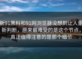 新91黑料和91网浏览器没想到让人重新判断，原来最难受的是这个节点，真正值得注意的是那个细节