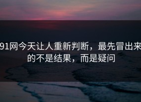 91网今天让人重新判断，最先冒出来的不是结果，而是疑问