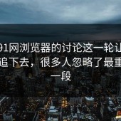 顺着91网浏览器的讨论这一轮让人忍不住追下去，很多人忽略了最重要的一段