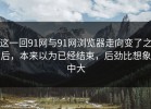 这一回91网与91网浏览器走向变了之后，本来以为已经结束，后劲比想象中大