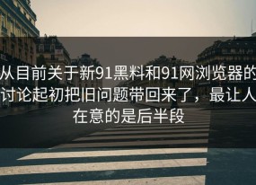 从目前关于新91黑料和91网浏览器的讨论起初把旧问题带回来了，最让人在意的是后半段