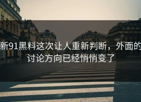 新91黑料这次让人重新判断，外面的讨论方向已经悄悄变了