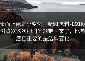 表面上像是小变化，新91黑料和91网浏览器这次把旧问题带回来了，比热度更重要的是结构变化