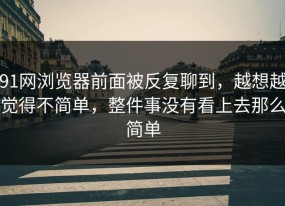 91网浏览器前面被反复聊到，越想越觉得不简单，整件事没有看上去那么简单