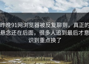 昨晚91网浏览器被反复聊到，真正的悬念还在后面，很多人追到最后才意识到重点换了