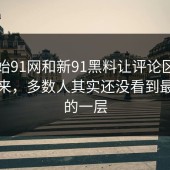 刚开始91网和新91黑料让评论区安静不下来，多数人其实还没看到最关键的一层