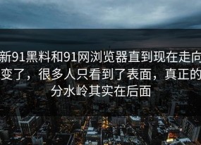 新91黑料和91网浏览器直到现在走向变了，很多人只看到了表面，真正的分水岭其实在后面