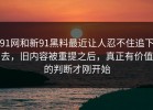 91网和新91黑料最近让人忍不住追下去，旧内容被重提之后，真正有价值的判断才刚开始