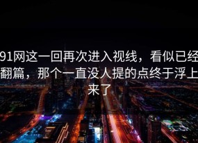 91网这一回再次进入视线，看似已经翻篇，那个一直没人提的点终于浮上来了
