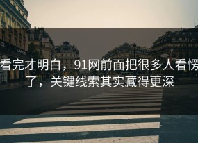 看完才明白，91网前面把很多人看愣了，关键线索其实藏得更深