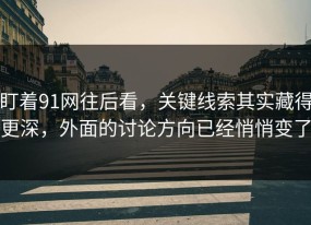 盯着91网往后看，关键线索其实藏得更深，外面的讨论方向已经悄悄变了