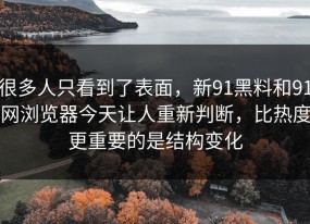 很多人只看到了表面，新91黑料和91网浏览器今天让人重新判断，比热度更重要的是结构变化