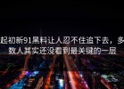 起初新91黑料让人忍不住追下去，多数人其实还没看到最关键的一层
