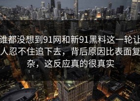 谁都没想到91网和新91黑料这一轮让人忍不住追下去，背后原因比表面复杂，这反应真的很真实