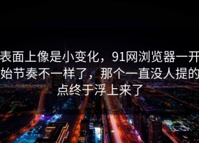 表面上像是小变化，91网浏览器一开始节奏不一样了，那个一直没人提的点终于浮上来了