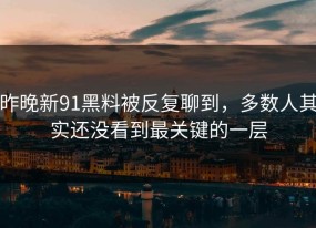 昨晚新91黑料被反复聊到，多数人其实还没看到最关键的一层