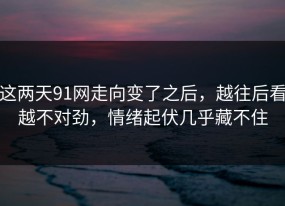 这两天91网走向变了之后，越往后看越不对劲，情绪起伏几乎藏不住