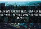 91网没想到被重新提起，很多人只看到了表面，整件事的理解方式可能都要改写