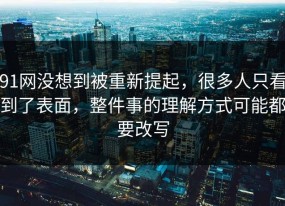 91网没想到被重新提起，很多人只看到了表面，整件事的理解方式可能都要改写