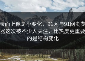 表面上像是小变化，91网与91网浏览器这次被不少人关注，比热度更重要的是结构变化