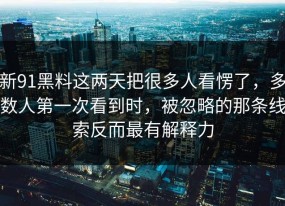 新91黑料这两天把很多人看愣了，多数人第一次看到时，被忽略的那条线索反而最有解释力
