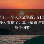 原来不止一个人这么觉得，91网原本把很多人看愣了，真正值得注意的是那个细节