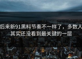 后来新91黑料节奏不一样了，多数人其实还没看到最关键的一层