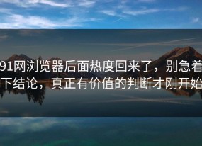 91网浏览器后面热度回来了，别急着下结论，真正有价值的判断才刚开始
