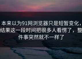 本来以为91网浏览器只是短暂变化，结果这一段时间把很多人看愣了，整件事突然就不一样了