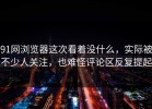 91网浏览器这次看着没什么，实际被不少人关注，也难怪评论区反复提起