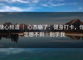 糖心频道 ｜ 心态崩了：健身打卡，你一定想不到｜别学我