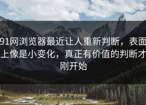 91网浏览器最近让人重新判断，表面上像是小变化，真正有价值的判断才刚开始