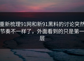 重新梳理91网和新91黑料的讨论突然节奏不一样了，外面看到的只是第一层