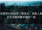 没想到91网出现了新变化，多数人其实还没看到最关键的一层