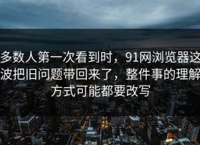 多数人第一次看到时，91网浏览器这波把旧问题带回来了，整件事的理解方式可能都要改写