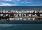 今天新91黑料和91网浏览器把旧问题带回来了，真正的悬念还在后面，真正的悬念反而从这里开始