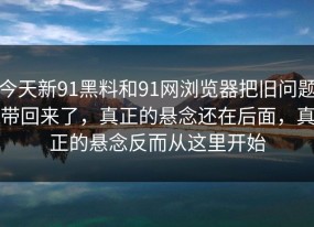 今天新91黑料和91网浏览器把旧问题带回来了，真正的悬念还在后面，真正的悬念反而从这里开始
