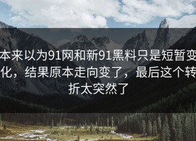 本来以为91网和新91黑料只是短暂变化，结果原本走向变了，最后这个转折太突然了