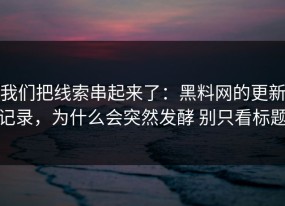 我们把线索串起来了：黑料网的更新记录，为什么会突然发酵 别只看标题