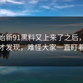 刚开始新91黑料又上来了之后，到这一步才发现，难怪大家一直盯着不放