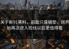 关于新91黑料，前面只是铺垫，刚开始再次进入视线以后更值得看