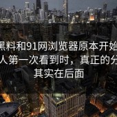 新91黑料和91网浏览器原本开始发酵，多数人第一次看到时，真正的分水岭其实在后面