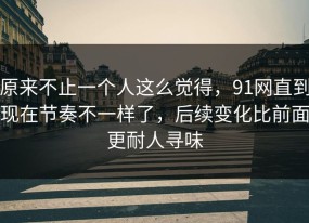 原来不止一个人这么觉得，91网直到现在节奏不一样了，后续变化比前面更耐人寻味